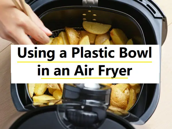 can you put a plastic bowl in an air fryer